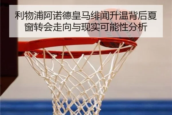 利物浦阿诺德皇马绯闻升温背后夏窗转会走向与现实可能性分析